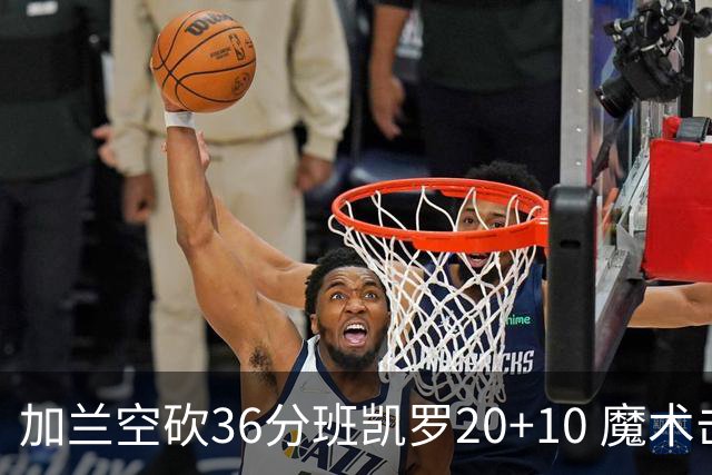 加兰空砍36分班凯罗20+10 魔术击败骑士2连胜