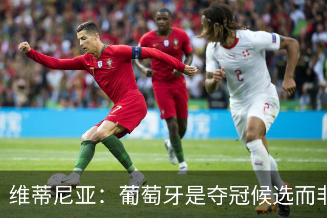 维蒂尼亚：葡萄牙是夺冠候选而非热门 C罗以他的方式奉献自己