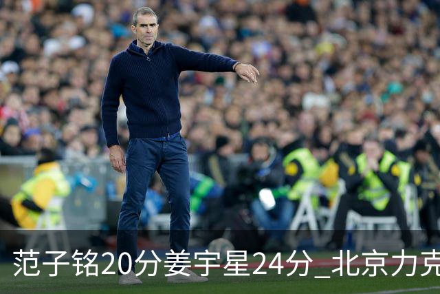 范子铭20分姜宇星24分 北京力克吉林开门红