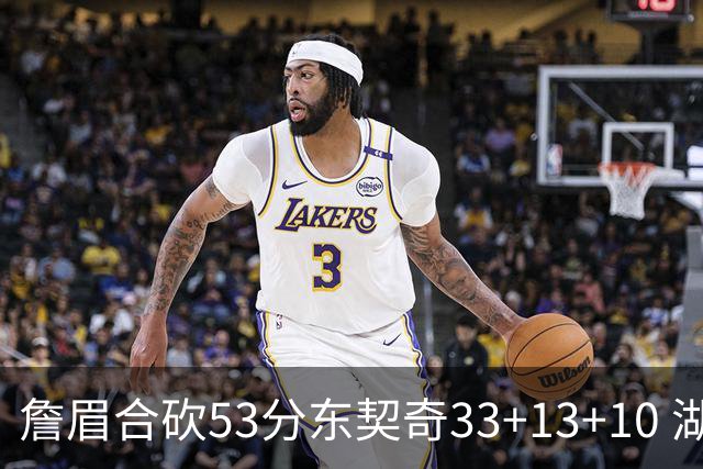 詹眉合砍53分东契奇33+13+10 湖人大胜独行侠