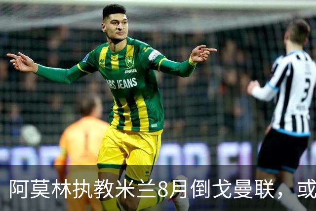 阿莫林执教米兰8月倒戈曼联，或为拉爵省千万！曼联锁定1.3亿收入
