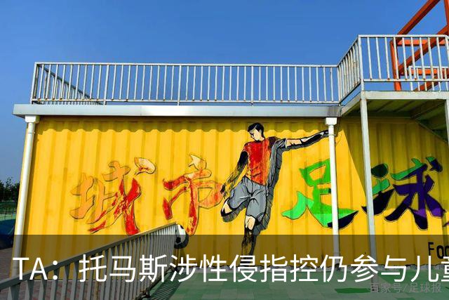TA：托马斯涉性侵指控仍参与儿童足球活动，儿童保护问题引发质疑